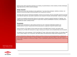 Entre los otros rubros que tienen empresas en el ranking, se puede destacar a Clarín (medios), Acindar (metalurgia), Bagó (laboratorios) y OSDE (medicina prepaga). Sesgo nacional Seis de las 20 firmas mejor ubicadas son de capital local. Y aun dos de las extranjeras –Quilmes y Acindar– son dueñas de marcas que siguen siendo percibidas como de patrimonio nacional. "No tengo nada contra los empresarios brasileños, porque son muy buenos. Pero las nacionales queremos que haya más empresas argentinas, que puedan expandirse, que conquisten mercados internacionales", observa Luis Pagani. "Cuando una compañía nacional abre oficinas en otros países –nosotros lo estamos haciendo en Tailandia–, eso implica que los recursos humanos formados en el país tienen mayores posibilidades de avanzar y desarrollarse en sus planes de carrera", destaca el CEO. Rivalidades También hubo movimientos en cada ranking sectorial. Por caso, la alemana Volkswagen desplazó a la estadounidense Ford del 2º puesto dentro de las automotrices. La japonesa Toyota se mantuvo cuarta. Entre los bancos, el Citi capturó el tercer puesto que antes era del BBVA Banco Francés, que quedó cuarto.  El Galicia (2º) y el HSBC (5º) mantuvieron su lugar, mientras que el Nación corrió al Standard Bank de la 6ª posición. En hotelería (con cuatro empresas), el Park Hyatt llegó al 2º lugar, donde antes estaba el Alvear. En informática, IBM y HP se sacan chispas. Con 47,82 puntos, esta última obtuvo una estrechísima ventaja sobre la Big Blue (47,52). Entre los laboratorios, Bagó pasó a Bayer, mientras que Dow se impuso en químicas/agroquímicas, categoría que el año pasado era terreno de Basf. En servicios públicos, la incorporación del grupo Sigman a Gas Natural BAN no parece haber contribuido en términos de imagen, ya que la distribuidora perdió el tercer lugar del rubro a manos de la estatal Aysa. MEDIA RELATIONS August 2008/July 2009 
