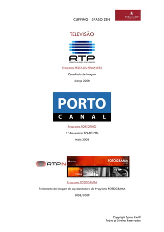 CLIPPING SPASO ZEN
Copyright Spaso Zen©
Todos os Direitos Reservados
TELEVISÃO
Programa FESTA DA PRIMAVERA
Consultoria de Imagem
Março 2008
Programa PORTOFINO
1º Aniversário SPASO ZEN
Maio 2008
Programa FOTOGRAMA
Tratamento da imagem da apresentadora do Programa FOTOGRAMA
2008/2009
 