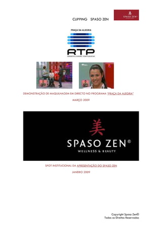 CLIPPING SPASO ZEN
Copyright Spaso Zen©
Todos os Direitos Reservados
DEMONSTRAÇÃO DE MAQUILHAGEM EM DIRECTO NO PROGRAMA “PRAÇA DA ALEGRIA”
MARÇO 2009
SPOT INSTITUCIONAL DA APRESENTAÇÃO DO SPASO ZEN
JANEIRO 2009
 