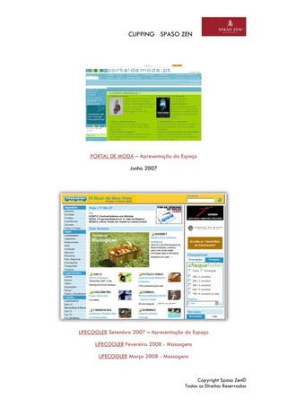 CLIPPING SPASO ZEN
Copyright Spaso Zen©
Todos os Direitos Reservados
PORTAL DE MODA – Apresentação do Espaço
Junho 2007
LIFECOOLER Setembro 2007 – Apresentação do Espaço
LIFECOOLER Fevereiro 2008 - Massagens
LIFECOOLER Março 2008 - Massagens
 