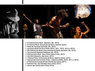 >> IV Festival Grito Rock (Mariana, MG, 2015)
>> III Festival Pocar (Conceição da Barra, Espírito Santo)
>> Festa de Yemanjá (Salvador, BA, 2015)
>> Carnaval oficial de Ouro Preto (2010, 2011, 2012, 2013 e 2015)
>> XIX Festival de Música Instrumental da Bahia (Salvador, BA, 2014)
>> Carnaval de Imbassaí (Imbassaí, BA, 2014)
>> Festival Grito Rock Ouro Preto (Ouro Preto, 2013)
>> Lila Xirê (Esaouira, Marrocos, 2012)
>> I Festival Pocar (Conceição da Barra, Espírito Santo, 2013)
>> Festival de Inverno Ouro Preto e Mariana (2009, 2010, 2011 e 2012)
>> X Festival da Canção de São Thomé das Letras (2011)
>> Festival Free Jazz Paralelo (Ouro Preto 2011)
>> Fórum das Letras (Ouro Preto 2010)
 
