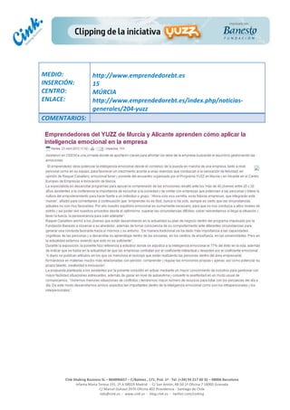  
	
  
	
  
	
  
Cink	
  Shaking	
  Business	
  SL	
  –	
  B64896657	
  –	
  C/Balmes	
  ,	
  171,	
  Pral.	
  1ª	
  -­‐	
  Tel.	
  (+34)	
  93	
  217	
  60	
  35	
  –	
  08006	
  Barcelona	
  
Infanta	
  Maria	
  Teresa	
  191,	
  2ª	
  A	
  08029	
  Madrid	
  	
  -­‐	
  	
  C/	
  San	
  Antón,	
  48-­‐50	
  1ª	
  Oficina	
  7	
  18005	
  Granada	
  
C/	
  Marcel	
  Duhaut	
  2970	
  Oficina	
  402	
  Providencia	
  -­‐	
  Santiago	
  de	
  Chile	
  
info@cink.es	
  	
  -­‐	
  	
  www.cink.es	
  	
  -­‐	
  	
  blog.cink.es	
  	
  -­‐	
  	
  twitter.com/cinking
	
  
MEDIO:	
  
INSERCIÓN:	
  
CENTRO:	
  
ENLACE:	
  
	
  
	
  
http://www.emprendedorebt.es	
  	
  
15	
  
MÚRCIA	
  
http://www.emprendedorebt.es/index.php/noticias-­‐
generales/204-­‐yuzz	
  
COMENTARIOS:	
  
 