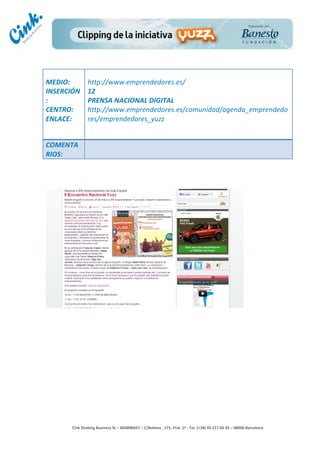                    	
  
MEDIO:	
              http://www.emprendedores.es/	
  
INSERCIÓN             12	
  
:	
                   PRENSA	
  NACIONAL	
  DIGITAL	
  
CENTRO:	
             http://www.emprendedores.es/comunidad/agenda_emprendedo
ENLACE:	
             res/emprendedores_yuzz	
  
	
  
	
  
COMENTA
RIOS:	
  




                                                                                       	
  
                                                                                       	
  
                                                                                       	
  
                                                                                       	
  
        Cink	
  Shaking	
  Business	
  SL	
  –	
  B64896657	
  –	
  C/Balmes	
  ,	
  171,	
  Pral.	
  1ª	
  -­‐	
  Tel.	
  (+34)	
  93	
  217	
  60	
  35	
  –	
  08006	
  Barcelona	
  
 