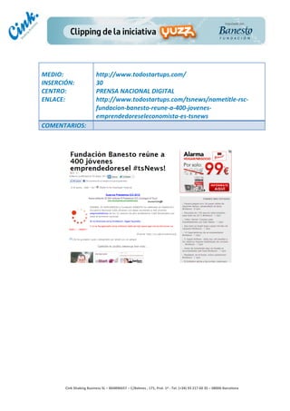                                     	
  
MEDIO:	
                               http://www.todostartups.com/	
  
INSERCIÓN:	
                           30	
  
CENTRO:	
                              PRENSA	
  NACIONAL	
  DIGITAL	
  
ENLACE:	
                              http://www.todostartups.com/tsnews/nametitle-­‐rsc-­‐
	
                                     fundacion-­‐banesto-­‐reune-­‐a-­‐400-­‐jovenes-­‐
                                       emprendedoreseleconomista-­‐es-­‐tsnews	
  
COMENTARIOS:	
  




                                                                                        	
  
                                                                                        	
  
                                                                                        	
  
                                                                                        	
  
         Cink	
  Shaking	
  Business	
  SL	
  –	
  B64896657	
  –	
  C/Balmes	
  ,	
  171,	
  Pral.	
  1ª	
  -­‐	
  Tel.	
  (+34)	
  93	
  217	
  60	
  35	
  –	
  08006	
  Barcelona	
  
 