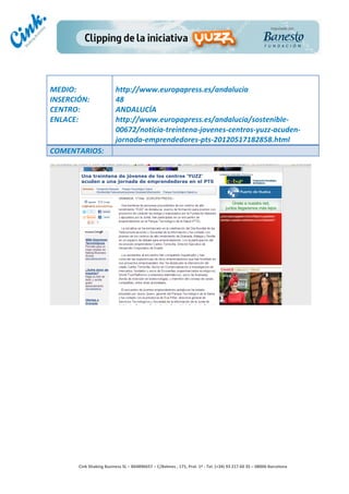                                     	
  
MEDIO:	
                               http://www.europapress.es/andalucia	
  
INSERCIÓN:	
                           48	
  
CENTRO:	
                              ANDALUCÍA	
  
ENLACE:	
                              http://www.europapress.es/andalucia/sostenible-­‐
	
                                     00672/noticia-­‐treintena-­‐jovenes-­‐centros-­‐yuzz-­‐acuden-­‐
                                       jornada-­‐emprendedores-­‐pts-­‐20120517182858.html	
  
COMENTARIOS:	
  




                                                                                        	
  
                                                                                        	
  
                                                                                        	
  
                                                                                        	
  
         Cink	
  Shaking	
  Business	
  SL	
  –	
  B64896657	
  –	
  C/Balmes	
  ,	
  171,	
  Pral.	
  1ª	
  -­‐	
  Tel.	
  (+34)	
  93	
  217	
  60	
  35	
  –	
  08006	
  Barcelona	
  
 