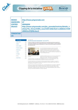                       	
  
MEDIO:	
                 http://www.ptsgranada.com	
  
INSERCIÓN:	
             57	
  
CENTRO:	
                GRANADA	
  
ENLACE:	
                http://www.ptsgranada.com/pts_granada/noticias/detalle_n
	
                       oticas/?tx_ttnews%5Btt_news%5D=62&cHash=ec8dbb3c17e00
                         300831e472f98c3aec5	
  
COMENTARI
OS:	
  




                                                                                        	
  
                                                                                        	
  
                                                                                        	
  
                                                                                        	
  
         Cink	
  Shaking	
  Business	
  SL	
  –	
  B64896657	
  –	
  C/Balmes	
  ,	
  171,	
  Pral.	
  1ª	
  -­‐	
  Tel.	
  (+34)	
  93	
  217	
  60	
  35	
  –	
  08006	
  Barcelona	
  
 
