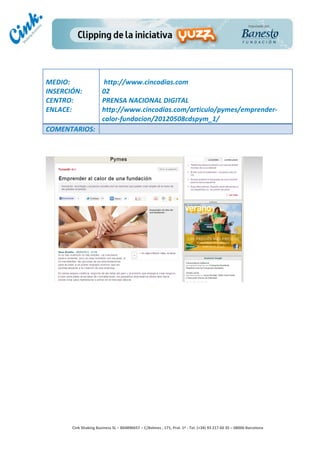                                  	
  
MEDIO:	
                            	
  http://www.cincodias.com	
  
INSERCIÓN:	
                        02	
  
CENTRO:	
                           PRENSA	
  NACIONAL	
  DIGITAL	
  
ENLACE:	
                           http://www.cincodias.com/articulo/pymes/emprender-­‐
	
                                  calor-­‐fundacion/20120508cdspym_1/	
  
COMENTARIOS:	
  




                                                                                        	
  
                                                                                        	
  
                                                                                        	
  
                                                                                        	
  
         Cink	
  Shaking	
  Business	
  SL	
  –	
  B64896657	
  –	
  C/Balmes	
  ,	
  171,	
  Pral.	
  1ª	
  -­‐	
  Tel.	
  (+34)	
  93	
  217	
  60	
  35	
  –	
  08006	
  Barcelona	
  
 