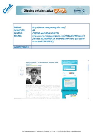                                     	
  
MEDIO:	
                               http://www.masquenegocio.com/	
  
INSERCIÓN:	
                           04	
  
CENTRO:	
                              PRENSA	
  NACIONAL	
  DIGITAL	
  
ENLACE:	
                              http://www.masquenegocio.com/2012/05/08/eduard-­‐
                                       jimenez-­‐%E2%80%9Cun-­‐emprendedor-­‐tiene-­‐que-­‐saber-­‐
                                       escuchar%E2%80%9D/	
  
                                       	
  
COMENTARIOS:	
  




                                                                                        	
  
                                                                                        	
  
                                                                                        	
  
                                                                                        	
  
         Cink	
  Shaking	
  Business	
  SL	
  –	
  B64896657	
  –	
  C/Balmes	
  ,	
  171,	
  Pral.	
  1ª	
  -­‐	
  Tel.	
  (+34)	
  93	
  217	
  60	
  35	
  –	
  08006	
  Barcelona	
  
 