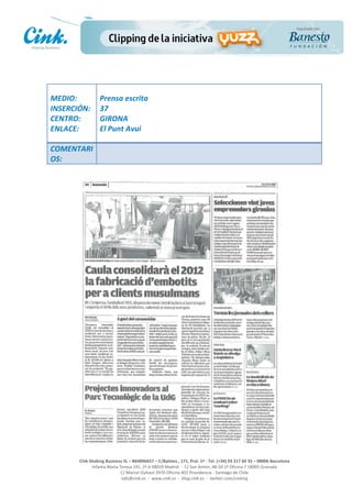                       	
  
MEDIO:	
                 Prensa	
  escrita	
  
INSERCIÓN:	
             37	
  
CENTRO:	
                GIRONA	
  
ENLACE:	
                El	
  Punt	
  Avui	
  
	
  
COMENTARI
OS:	
  




                                                                                                     	
  
                                                                                                     	
  
                                                                                                     	
  
                                                                                                     	
  
         Cink	
  Shaking	
  Business	
  SL	
  –	
  B64896657	
  –	
  C/Balmes	
  ,	
  171,	
  Pral.	
  1ª	
  -­‐	
  Tel.	
  (+34)	
  93	
  217	
  60	
  35	
  –	
  08006	
  Barcelona	
  
                  Infanta	
  Maria	
  Teresa	
  191,	
  2ª	
  A	
  08029	
  Madrid	
  	
  -­‐	
  	
  C/	
  San	
  Antón,	
  48-­‐50	
  1ª	
  Oficina	
  7	
  18005	
  Granada	
  
                                       C/	
  Marcel	
  Duhaut	
  2970	
  Oficina	
  402	
  Providencia	
  -­‐	
  Santiago	
  de	
  Chile	
  
                                       info@cink.es	
  	
  -­‐	
  	
  www.cink.es	
  	
  -­‐	
  	
  blog.cink.es	
  	
  -­‐	
  	
  twitter.com/cinking
 