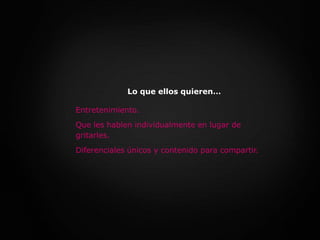 Lo que ellos quieren…Entretenimiento.Que les hablen individualmente en lugar de gritarles.Diferenciales únicos y contenido para compartir.