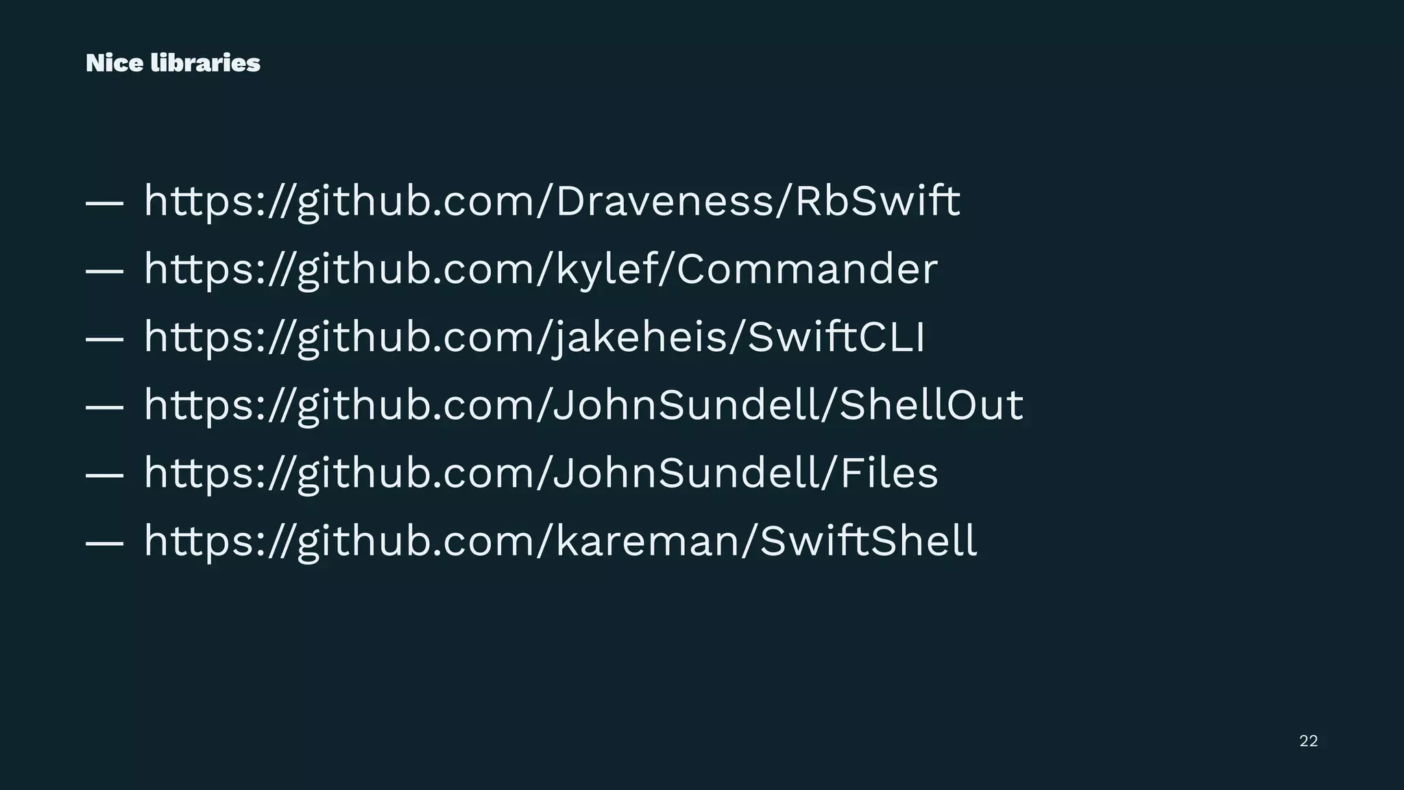 Nice libraries
— https://github.com/Draveness/RbSwift
— https://github.com/kylef/Commander
— https://github.com/jakeheis/SwiftCLI
— https://github.com/JohnSundell/ShellOut
— https://github.com/JohnSundell/Files
— https://github.com/kareman/SwiftShell
22
 