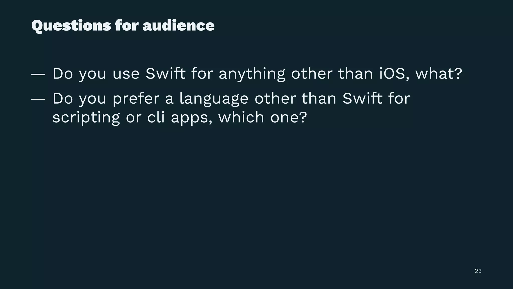 Questions for audience
— Do you use Swift for anything other than iOS, what?
— Do you prefer a language other than Swift for
scripting or cli apps, which one?
23
 