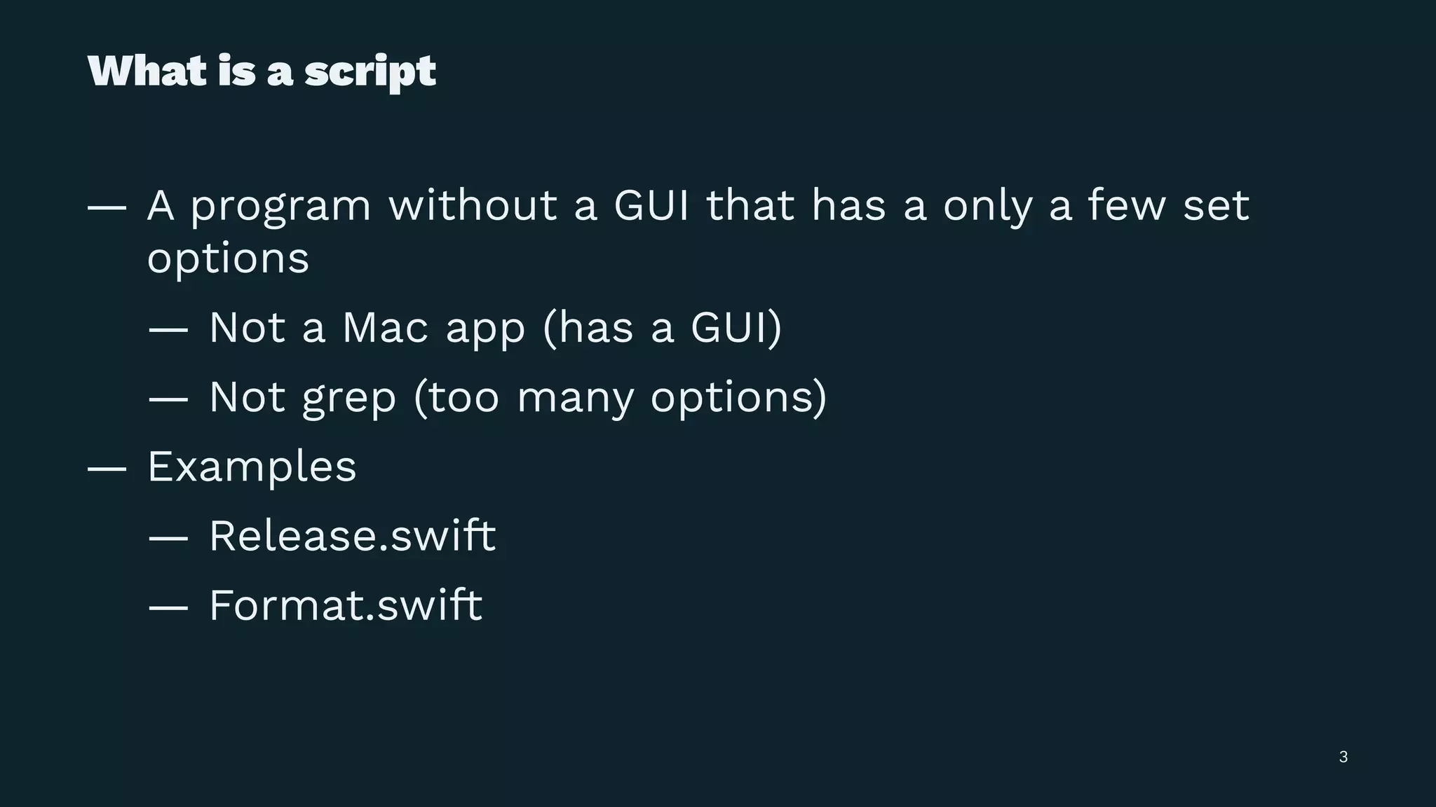 What is a script
— A program without a GUI that has a only a few set
options
— Not a Mac app (has a GUI)
— Not grep (too many options)
— Examples
— Release.swift
— Format.swift
3
 