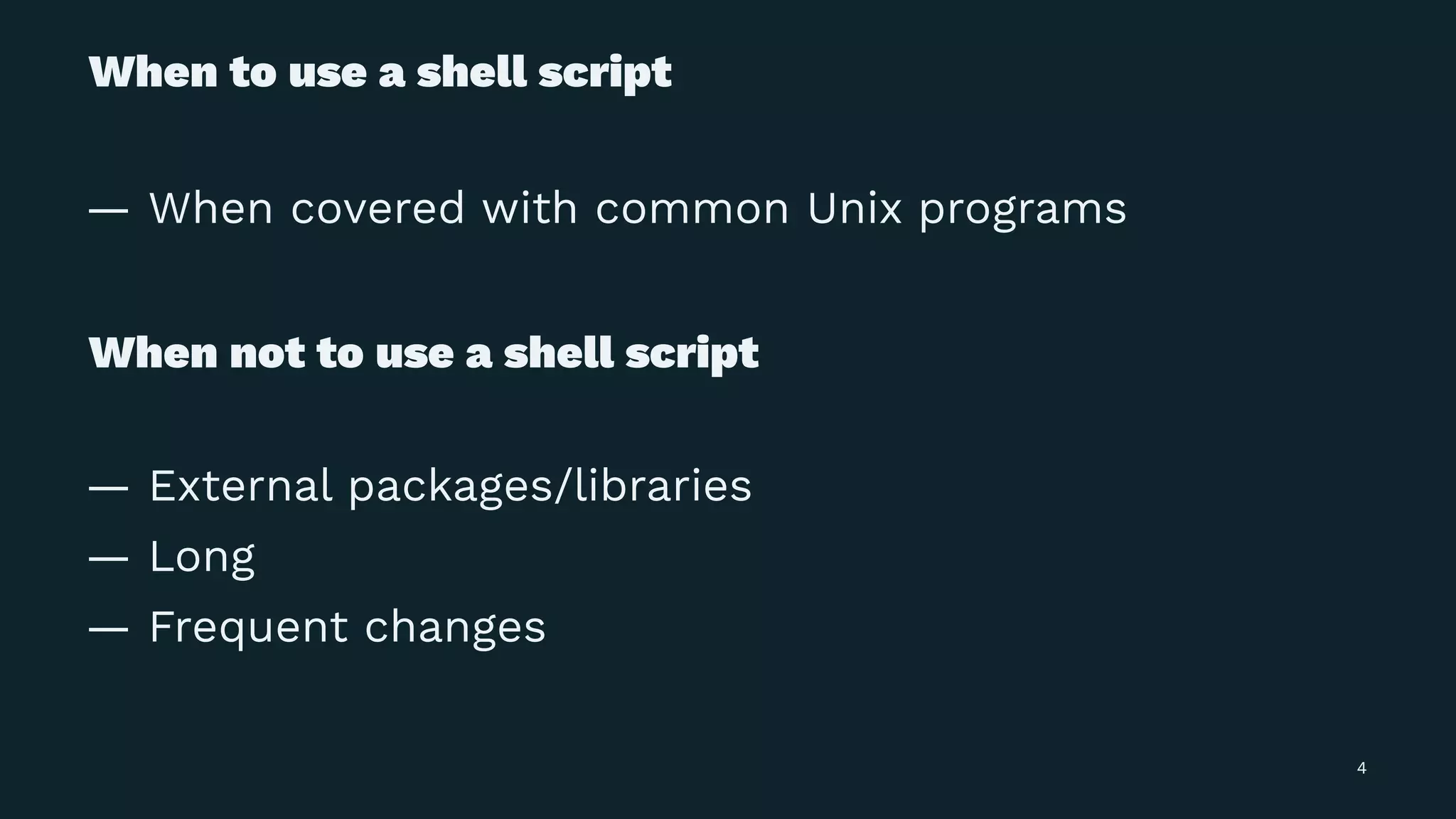 When to use a shell script
— When covered with common Unix programs
When not to use a shell script
— External packages/libraries
— Long
— Frequent changes
4
 