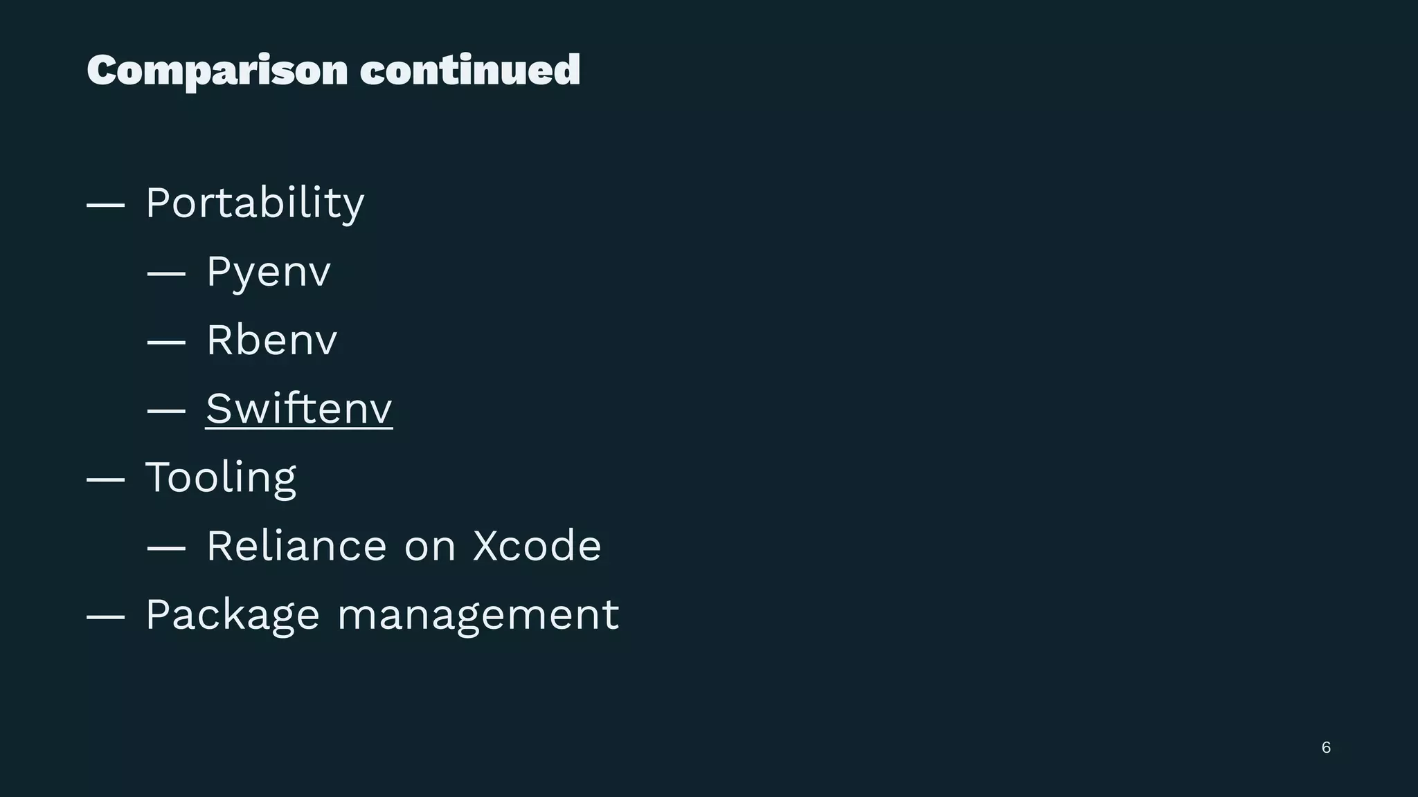 Comparison continued
— Portability
— Pyenv
— Rbenv
— Swiftenv
— Tooling
— Reliance on Xcode
— Package management
6
 