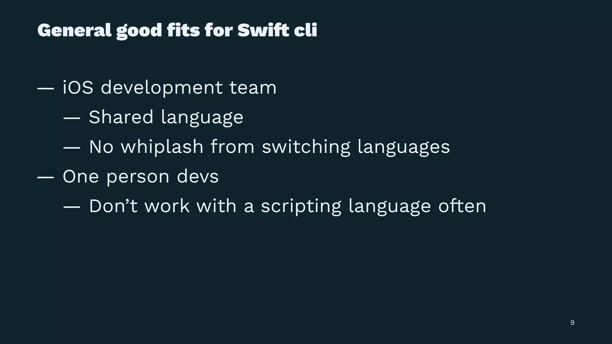 General good ﬁts for Swi! cli
— iOS development team
— Shared language
— No whiplash from switching languages
— One person devs
— Don’t work with a scripting language often
9
 