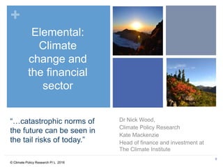 0
© Climate Policy Research P/ L 2016
+
“…catastrophic norms of
the future can be seen in
the tail risks of today.”
Dr Nick Wood,
Climate Policy Research
Kate Mackenzie
Head of finance and investment at
The Climate Institute
Elemental:
Climate
change and
the financial
sector
 
