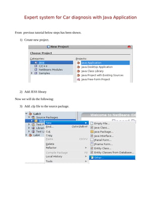 Expert system for Car diagnosis with Java Application


From previous tutorial below steps has been shown.

   1) Create new project.




   2) Add JESS library

Now we will do the following:

   3) Add .clp file to the source package.
 
