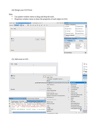 (4) Design your GUI Form

Hint:
   • Use palette window menu to drag and drop the tools.
   • Properties window menu to show the properties of each object in GUI.




   (5) Add event to GUI .
 