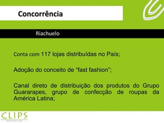 Concorrência Riachuelo Conta com  117 lojas distribuídas no País; Adoção do conceito de “fast fashion”; Canal direto de distribuição dos produtos do Grupo Guararapes, grupo de confecção de roupas da América Latina; 