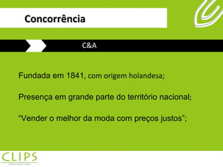 Fundada em 1841 , com origem holandesa; Presença em grande parte do território nacional ; “ Vender o melhor da moda com preços justos”; C&A Concorrência 