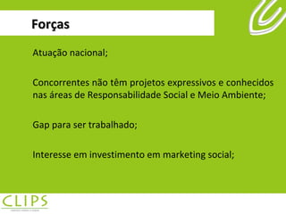 Forças Atuação nacional; Concorrentes não têm projetos expressivos e conhecidos nas áreas de Responsabilidade Social e Meio Ambiente; Gap para ser trabalhado; Interesse em investimento em marketing social; 
