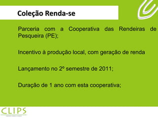 Coleção Renda-se Parceria com a Cooperativa das Rendeiras de Pesqueira (PE); Incentivo à produção local, com geração de renda Lançamento no 2º semestre de 2011; Duração de 1 ano com esta cooperativa; 