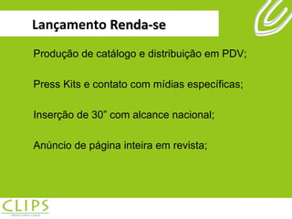 Lançamento  Renda-se Produção de catálogo e distribuição em PDV; Press Kits e contato com mídias específicas; Inserção de 30” com alcance nacional; Anúncio de página inteira em revista; 