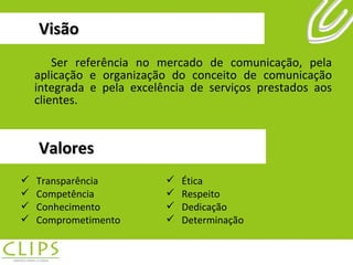 Visão Ser referência no mercado de comunicação, pela aplicação e organização do conceito de comunicação integrada e pela excelência de serviços prestados aos clientes. Valores Transparência Competência Conhecimento  Comprometimento Ética Respeito Dedicação Determinação 
