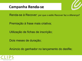 Campanha  Renda-se Renda-se à Recover:  por que o estilo Recover faz a diferença? Premiação à frase mais criativa; Utilização de fichas de inscrição; Dois meses de duração; Anúncio do ganhador no lançamento do desfile; 