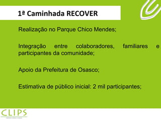 1ª Caminhada RECOVER Realização no Parque Chico Mendes; Integração entre colaboradores, familiares e participantes da comunidade; Apoio da Prefeitura de Osasco; Estimativa de público inicial: 2 mil participantes; 