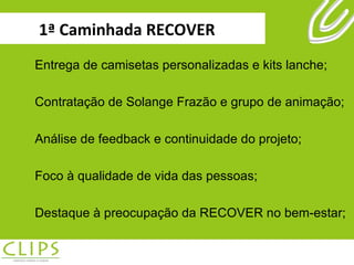 1ª Caminhada RECOVER Entrega de camisetas personalizadas e kits lanche; Contratação de Solange Frazão e grupo de animação; Análise de feedback e continuidade do projeto; Foco à qualidade de vida das pessoas; Destaque à preocupação da RECOVER no bem-estar; 