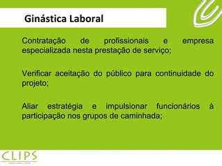 Ginástica Laboral Contratação de profissionais e empresa especializada nesta prestação de serviço; Verificar aceitação do público para continuidade do projeto; Aliar estratégia e impulsionar funcionários à participação nos grupos de caminhada; 