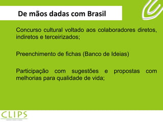 De mãos dadas com Brasil Concurso cultural voltado aos colaboradores diretos, indiretos e terceirizados; Preenchimento de fichas (Banco de Ideias) Participação com sugestões e propostas com melhorias para qualidade de vida; 