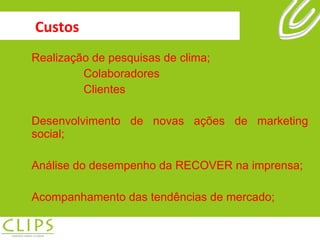 Custos Realização de pesquisas de clima; Colaboradores Clientes Desenvolvimento de novas ações de marketing social; Análise do desempenho da RECOVER na imprensa; Acompanhamento das tendências de mercado; 