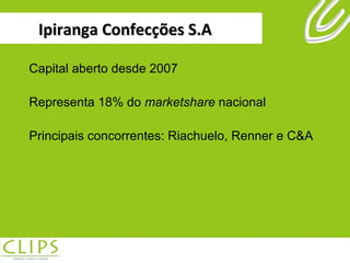 Ipiranga Confecções S.A Capital aberto desde 2007 Representa 18% do  marketshare  nacional Principais concorrentes: Riachuelo, Renner e C&A  