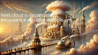 Next cloud is decentralized,
because it a versatile multiple one
 