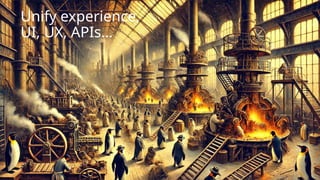Unify experience,
UI, UX, APIs…
 