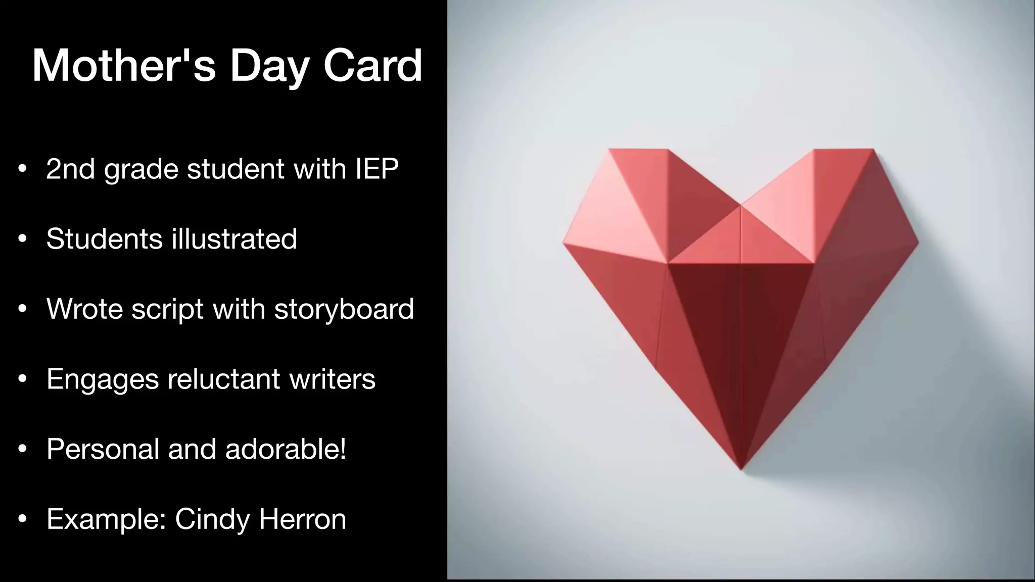 Mother's Day Card
• 2nd grade student with IEP

• Students illustrated

• Wrote script with storyboard

• Engages reluctant writers

• Personal and adorable!

• Example: Cindy Herron
 