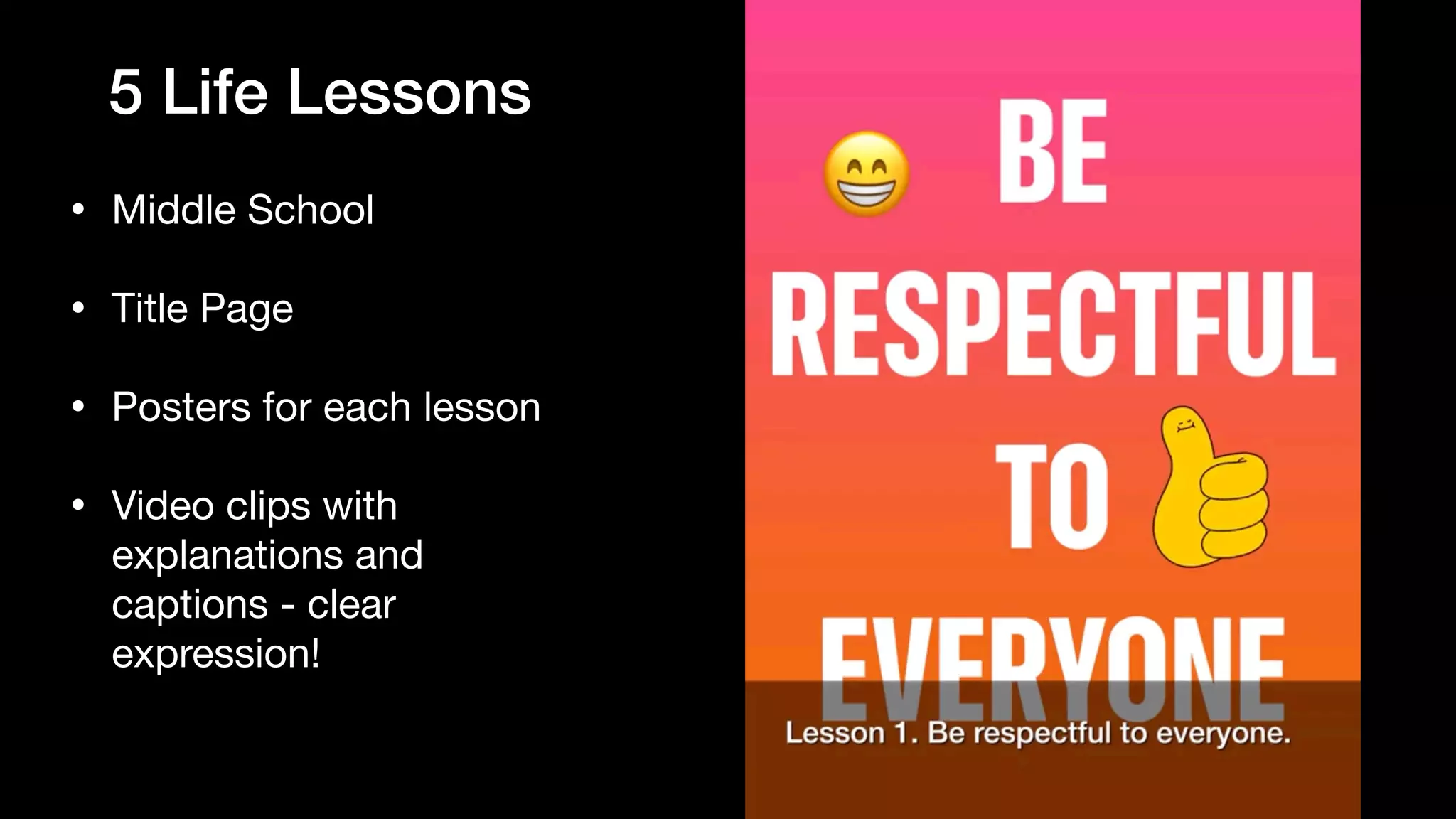 5 Life Lessons
• Middle School

• Title Page

• Posters for each lesson

• Video clips with
explanations and
captions - clear
expression!
 