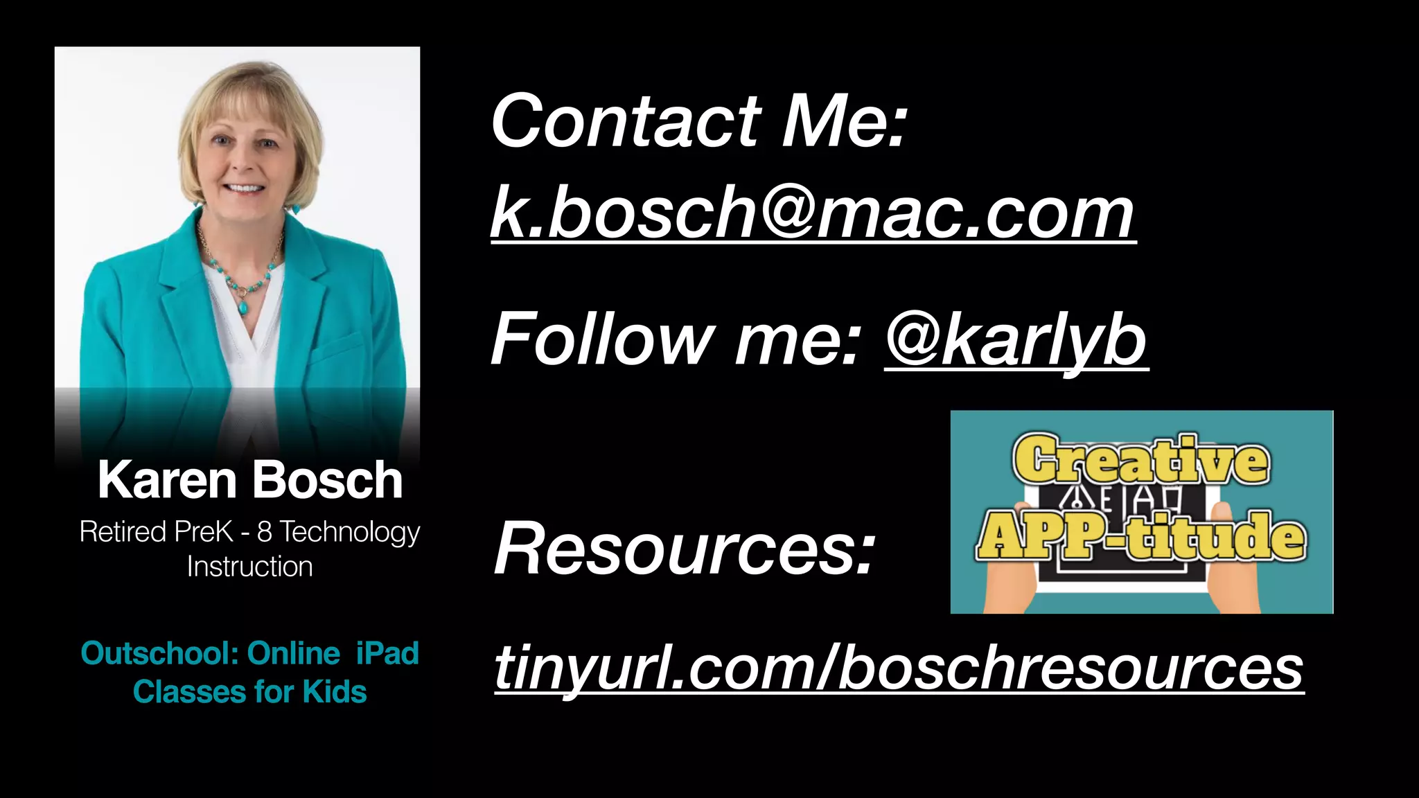 Resources:


tinyurl.com/boschresources
Contact Me:
k.bosch@mac.com


Follow me: @karlyb
Karen Bosc
h

Retired PreK - 8 Technology
Instruction


Outschool: Online iPad
Classes for Kids
 