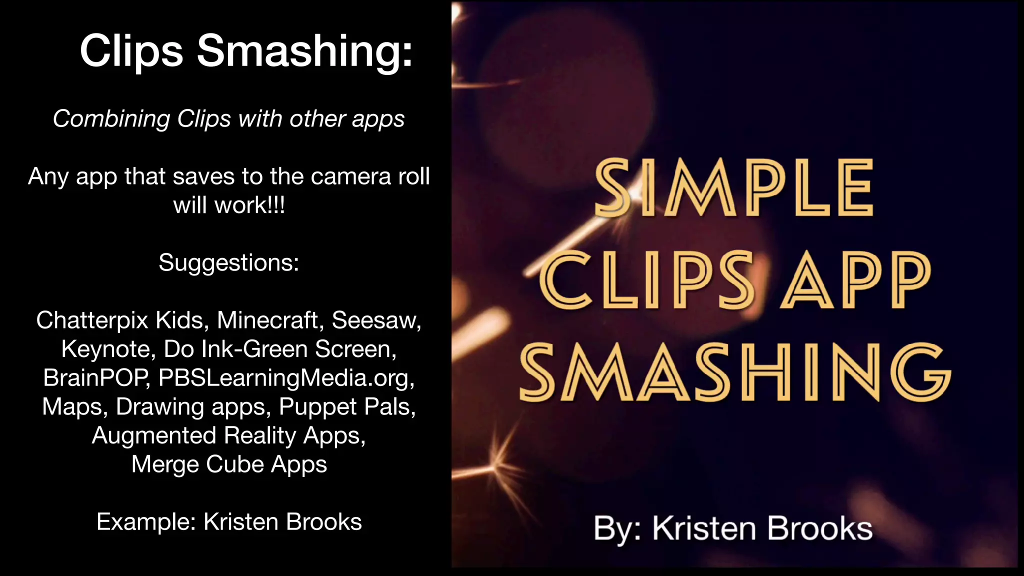 Clips Smashing:
Combining Clips with other apps
Any app that saves to the camera roll
will work!!!

Suggestions: 

Chatterpix Kids, Minecraft, Seesaw,
Keynote, Do Ink-Green Screen,
BrainPOP, PBSLearningMedia.org,
Maps, Drawing apps, Puppet Pals,
Augmented Reality Apps, 

Merge Cube Apps

Example: Kristen Brooks
 