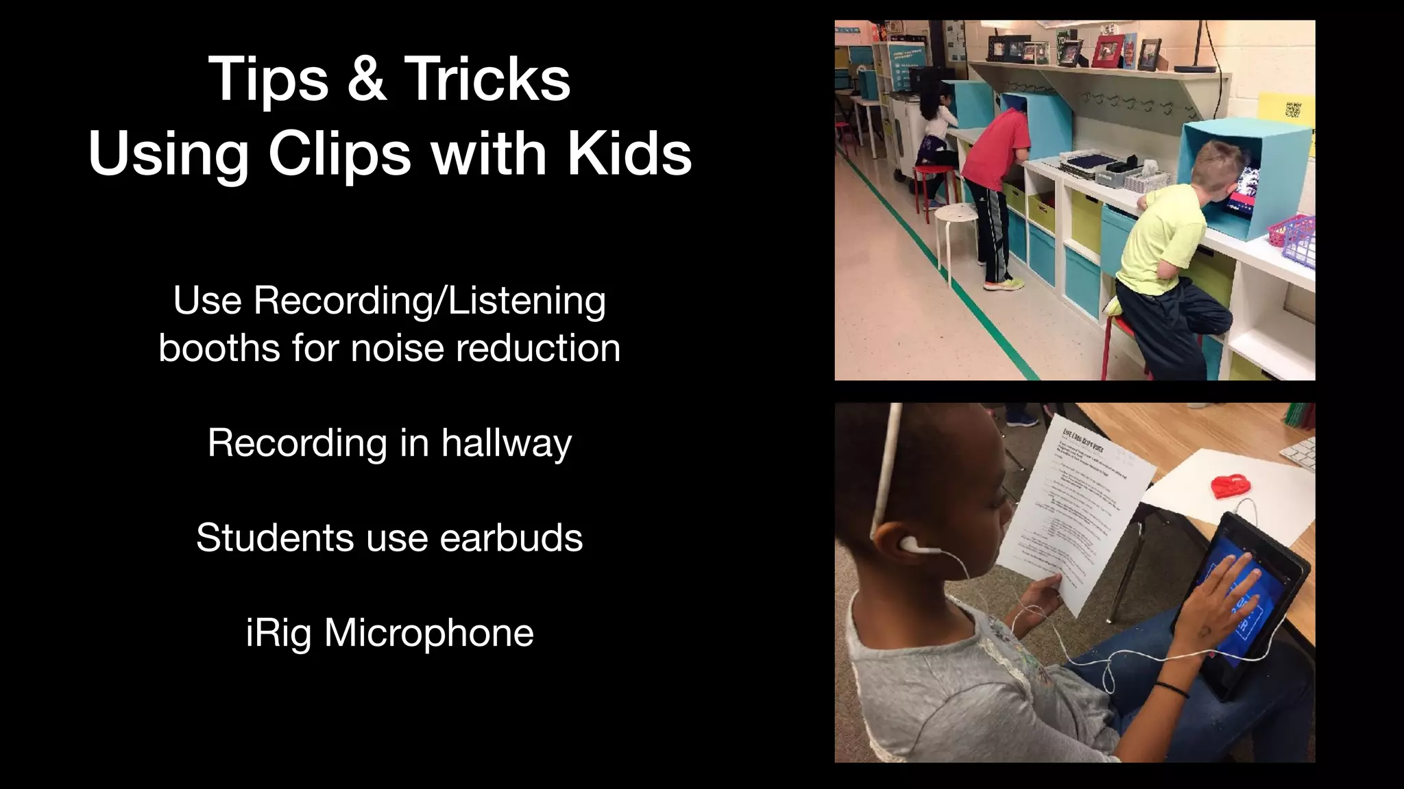 Use Recording/Listening

booths for noise reduction

Recording in hallway

Students use earbuds

iRig Microphone
Tips & Tricks


Using Clips with Kids
 