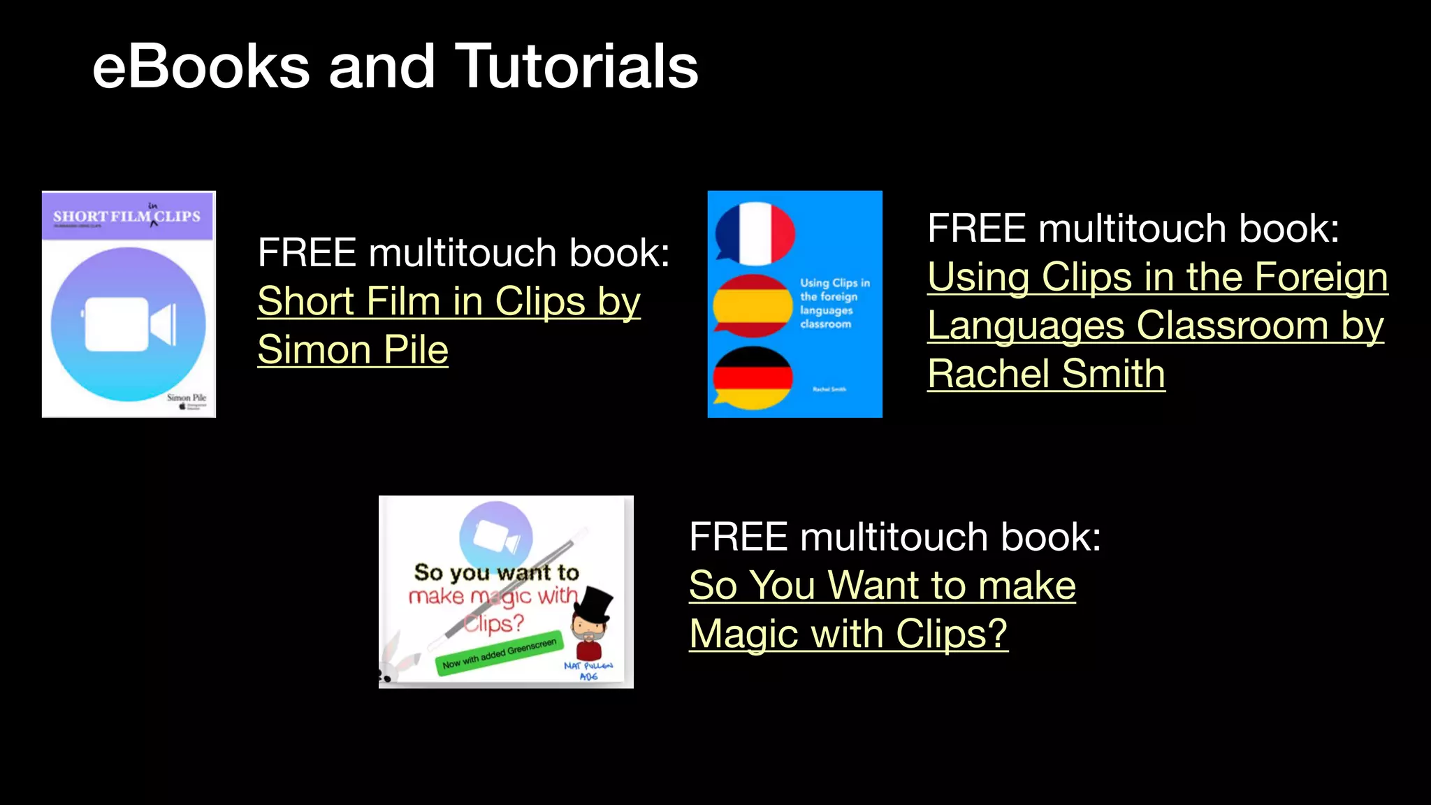 eBooks and Tutorials
FREE multitouch book:
Short Film in Clips by
Simon Pile
FREE multitouch book:
Using Clips in the Foreign
Languages Classroom by
Rachel Smith
FREE multitouch book:
So You Want to make
Magic with Clips?
 