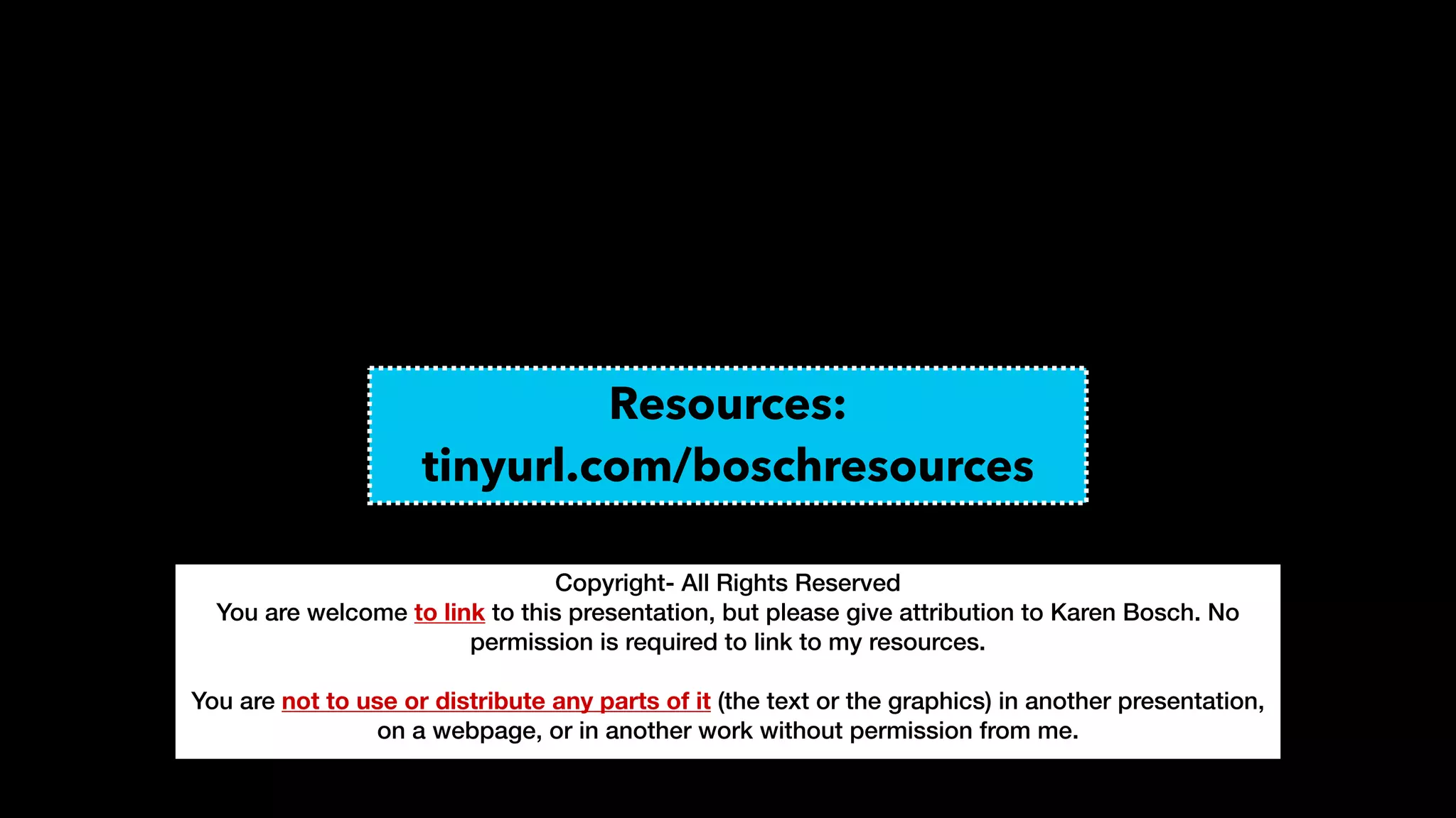 Copyright- All Rights Reserved


You are welcome to link to this presentation, but please give attribution to Karen Bosch. No
permission is required to link to my resources.


You are not to use or distribute any parts of it (the text or the graphics) in another presentation,
on a webpage, or in another work without permission from me.


Resources:


tinyurl.com/boschresources
 