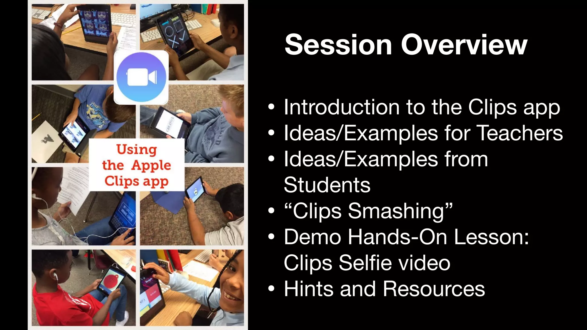 Session Overview
• Introduction to the Clips app

• Ideas/Examples for Teachers

• Ideas/Examples from
Students

• “Clips Smashing”

• Demo Hands-On Lesson:
Clips Sel
fi
e video

• Hints and Resources
 