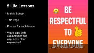 5 Life Lessons
• Middle School

• Title Page

• Posters for each lesson

• Video clips with
explanations and
captions - clear
expression!
 
