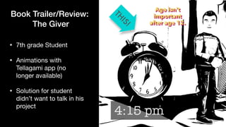Book Trailer/Review:


The Giver
• 7th grade Student

• Animations with
Tellagami app (no
longer available)

• Solution for student
didn’t want to talk in his
project
 