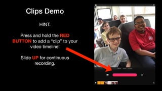 Clips Demo
HINT: 

Press and hold the RED
BUTTON to add a “clip” to your
video timeline!

Slide UP for continuous
recording.
 