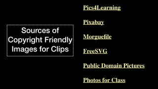 Sources of
Copyright Friendly
Images for Clips
Pics4Learnin
g

Pixaba
y

Morgue
fi
l
e

FreeSV
G

Public Domain Picture
s

Photos for Class
 